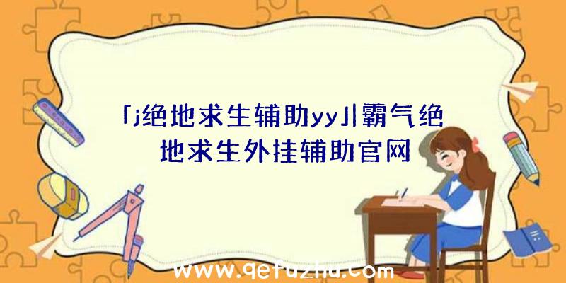 「j绝地求生辅助yy」|霸气绝地求生外挂辅助官网